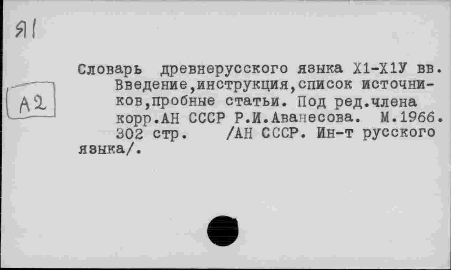 ﻿Словарь древнерусского языка Х1-Х1У вв. Введение инструкция,список источников,пробные статьи. Под ред.члена корр.АН СССР Р.И.Аванесова. М.1966. 302 стр. /АН СССР. Ин-т русского языка/.